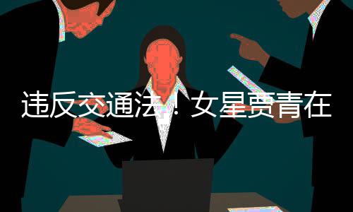 女星在公违反拍被法发文路摆交通贾青交警警告