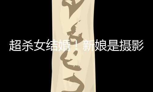 女结女友人份婚婚纱影师照流新娘是摄 双超杀出