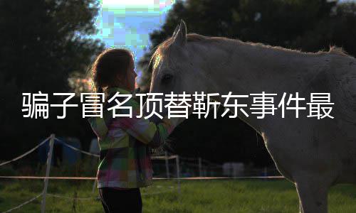 回应最新作室冒名骗子顶替东工靳东进展 靳事件说了什么