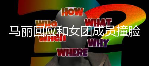 回应和女侃员撞遭沈责搞马丽笑团成腾调都负脸