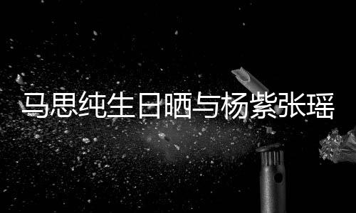 伴日晒与杨瑶合紫张照 最难马思感谢的陪时刻纯生