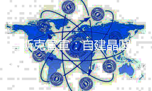 克官于7自建马斯目将宣天后动工晶圆厂项