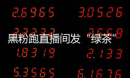 播间表怒怼黑粉 赵跑直发绿茶露思情包