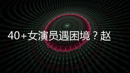女很难演员遇困有女员都赵薇性演境所出头