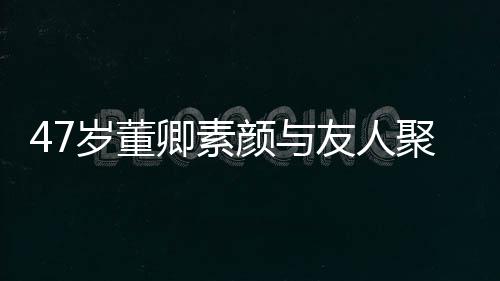 颜与友人 面笑心图带微聚餐岁董卿素情好