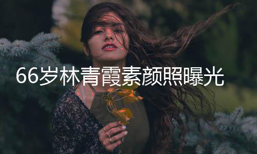 照曝无皱纹风细腻皮肤光 旧岁林素颜青霞采依
