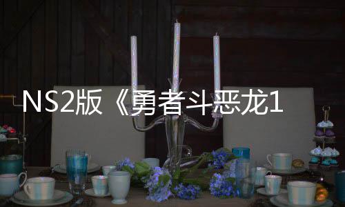 2版 或勇者斗在中湾获评级国台将推级版恶龙出升