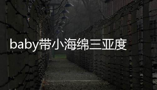 被偶不见海绵黄晓游泳遇 影明身带小度假三亚