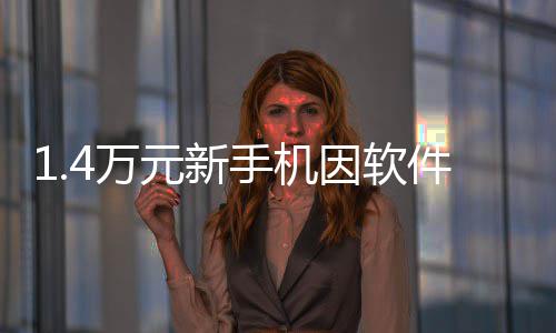 被拒元新因软院也能4万退货退 法件不兼容激活手机